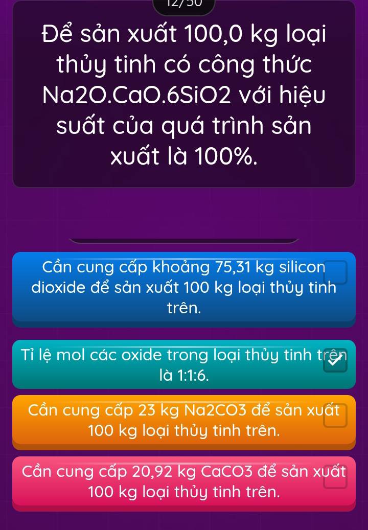 Để sản xuất 100,0 kg loại
thủy tinh có công thức
Na2O.CaO. 6SiO2 với hiệu
suất của quá trình sản
xuất là 100%.
Cần cung cấp khoảng 75,31 kg silicon
dioxide để sản xuất 100 kg loại thủy tinh
trên.
Tỉ lệ mol các oxide trong loại thủy tinh trị
là 1:1:6.
Cần cung cấp 23 kg Na2CO3 để sản xuất
100 kg loại thủy tinh trên.
Cần cung cấp 20,92 kg CaCO3 để sản xuất
100 kg loại thủy tinh trên.