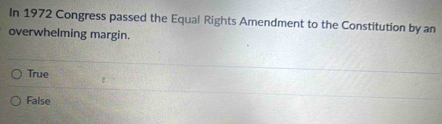 In 1972 Congress passed the Equal Rights Amendment to the Constitution by an
overwhelming margin.
True
False