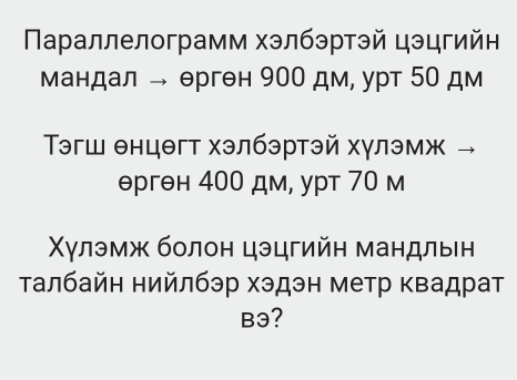 Πараллелограмм хэлбэртэй цэцгийн 
мандал → ерген 900 дм, урт 50 дм 
эгш θнцθгт хэлбэртэй хγлэмж →
θргθн 400 дм, урт 70 м 
Χγлэмж болон цэцгийη мандльн 
талбайн нийлбэр хэдэн метр квадрат 
B3?