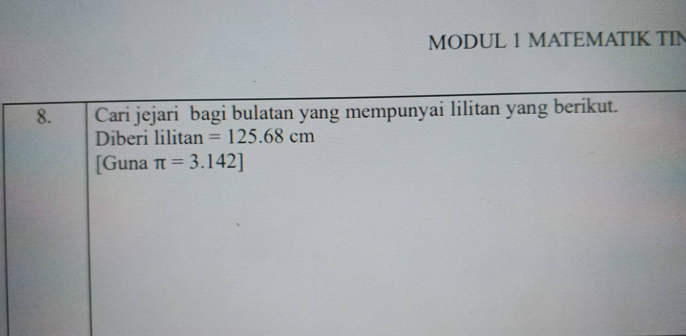 MODUL 1 MATEMATIK TIN 
8. Cari jejari bagi bulatan yang mempunyai lilitan yang berikut. 
Diberi lilitan =125.68cm
[Guna π =3.142]