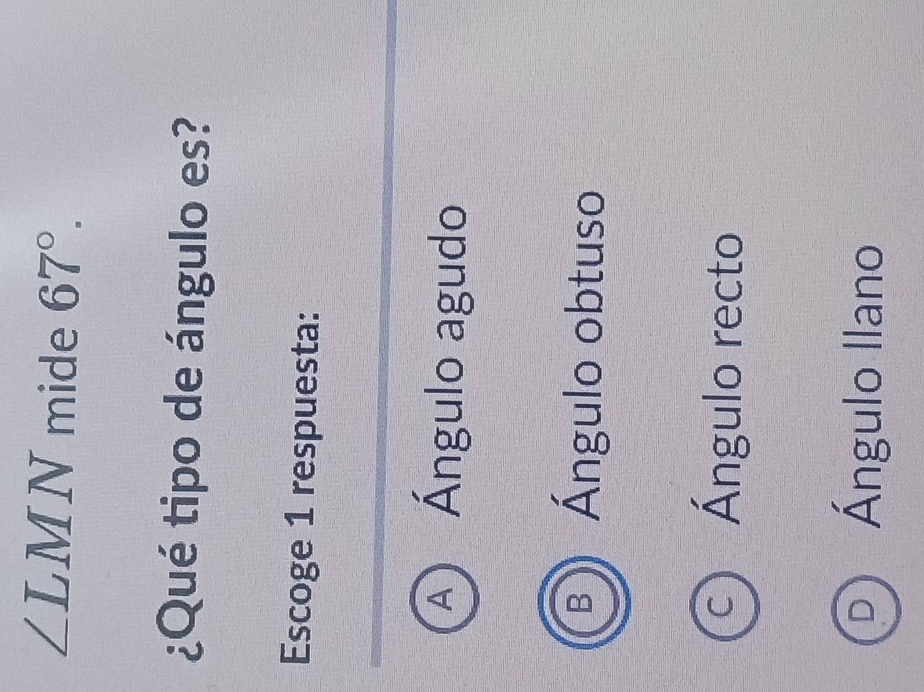 ∠ LMN mide 67°. 
¿Qué tipo de ángulo es?
Escoge 1 respuesta:
B ) Ángulo obtuso
C) Ángulo recto
D Ángulo Ilano