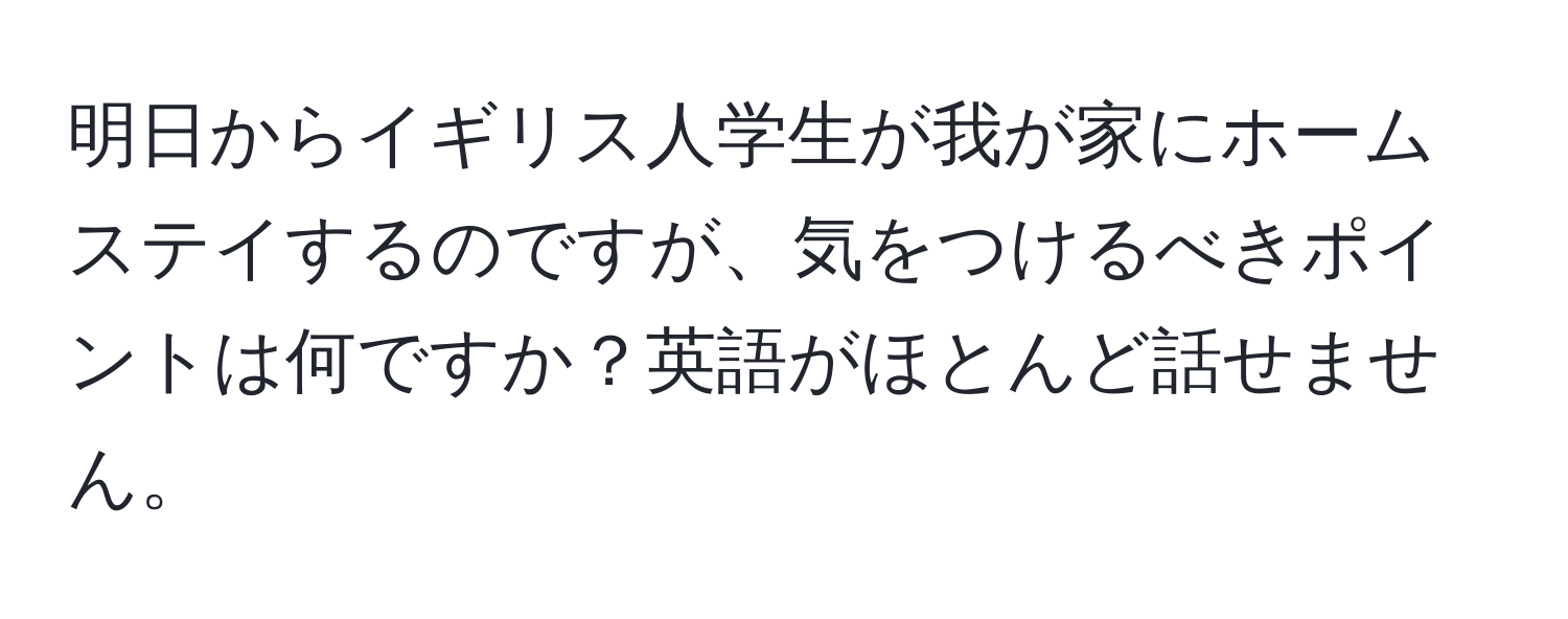 明日からイギリス人学生が我が家にホームステイするのですが、気をつけるべきポイントは何ですか？英語がほとんど話せません。
