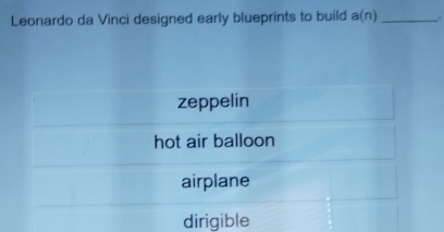 Leonardo da Vinci designed early blueprints to build a(n) _
zeppelin
hot air balloon
airplane
dirigible