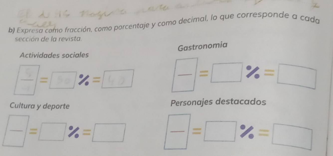 Expresa como fracción, como porcentaje y como decimal, lo que corresponde a cada 
sección de la revista. 
Gastronomia 
Actividades sociales 
3-∞z-m
frac =□ % =□
Cultura y deporte Personajes destacados
frac =□ % =□
frac =□ % =□