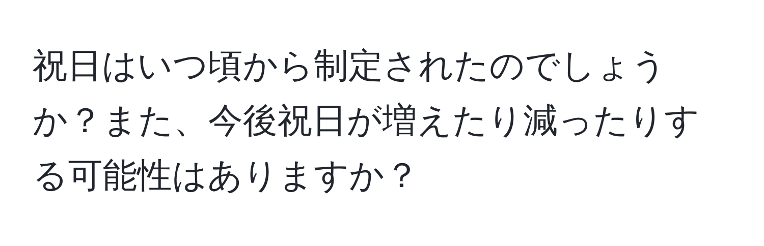 祝日はいつ頃から制定されたのでしょうか？また、今後祝日が増えたり減ったりする可能性はありますか？