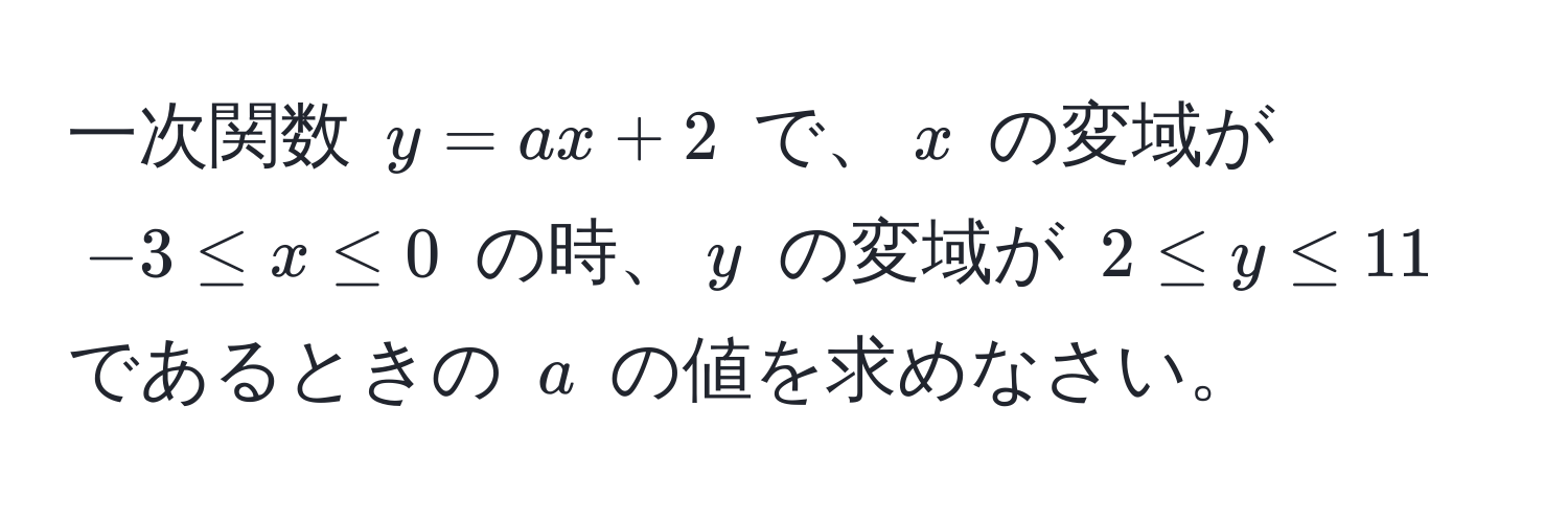 一次関数 $y = ax + 2$ で、$x$ の変域が $-3 ≤ x ≤ 0$ の時、$y$ の変域が $2 ≤ y ≤ 11$ であるときの $a$ の値を求めなさい。