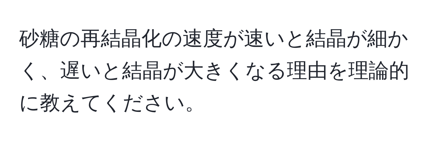 砂糖の再結晶化の速度が速いと結晶が細かく、遅いと結晶が大きくなる理由を理論的に教えてください。