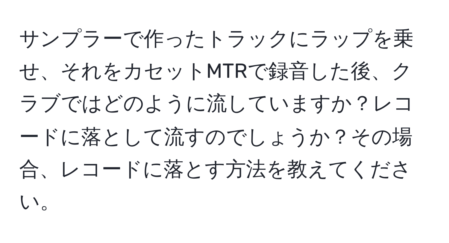 サンプラーで作ったトラックにラップを乗せ、それをカセットMTRで録音した後、クラブではどのように流していますか？レコードに落として流すのでしょうか？その場合、レコードに落とす方法を教えてください。