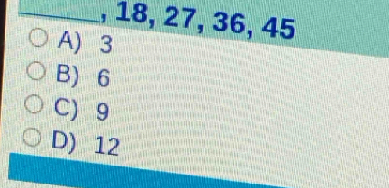 18, 27, 36, 45
A) 3
B) 6
C) 9
D) 12