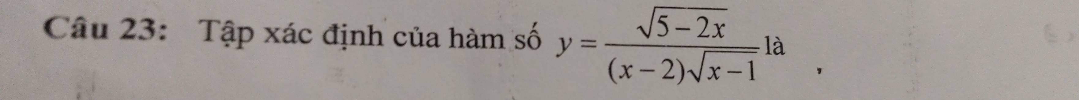 Tập xác định của hàm số y= (sqrt(5-2x))/(x-2)sqrt(x-1) la
,