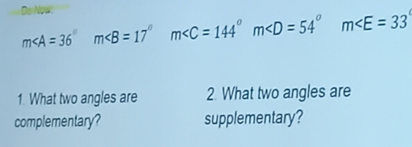 Do Now.
m∠ A=36° m∠ B=17^((circ)° m m □) m∠ E=33
1. What two angles are 2. What two angles are 
complementary? supplementary?