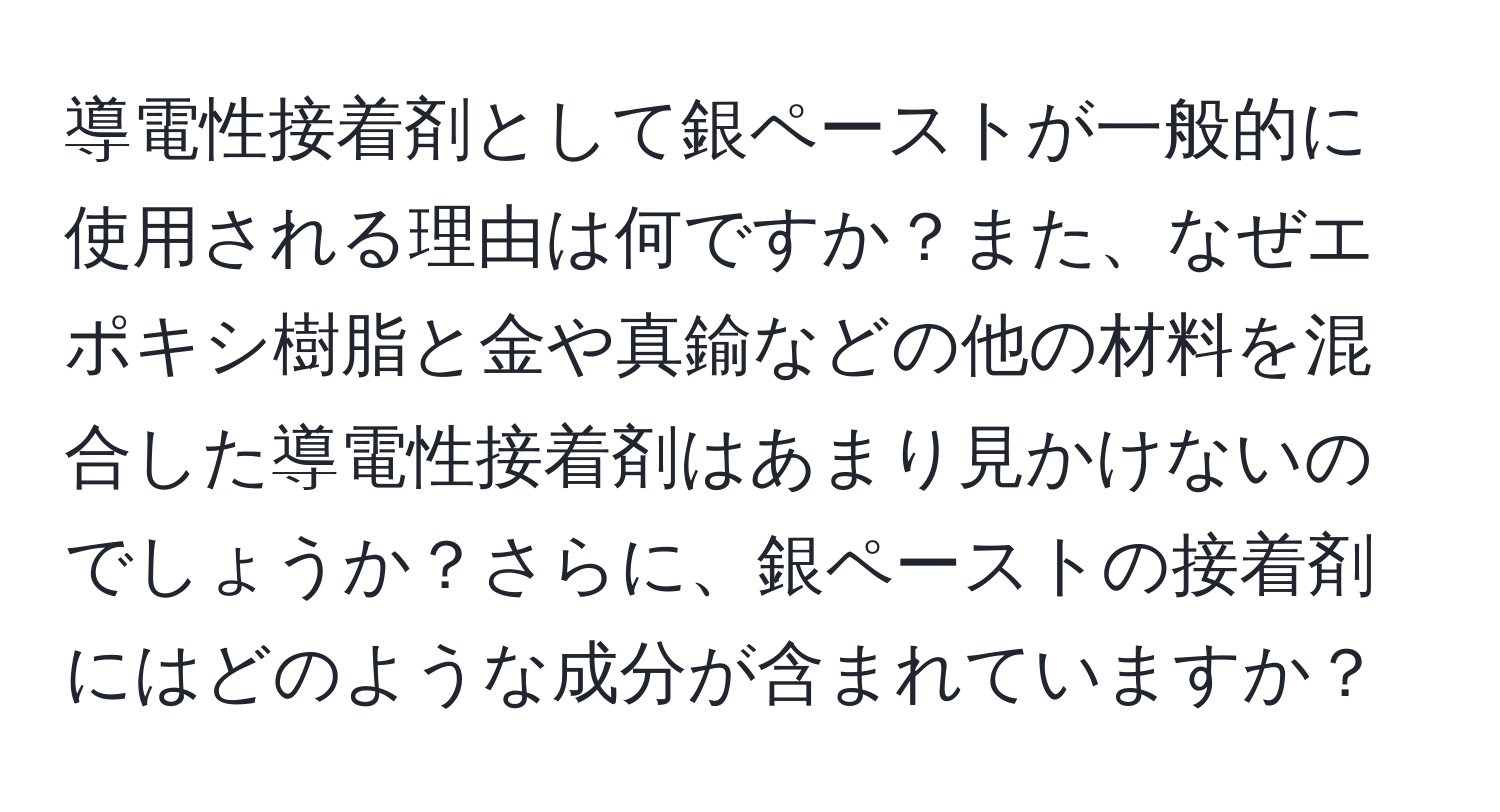 導電性接着剤として銀ペーストが一般的に使用される理由は何ですか？また、なぜエポキシ樹脂と金や真鍮などの他の材料を混合した導電性接着剤はあまり見かけないのでしょうか？さらに、銀ペーストの接着剤にはどのような成分が含まれていますか？