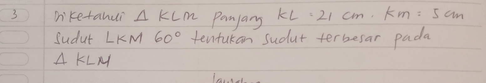 niketahui △ KLM Panjary KL=21cm, km=5cm
Sudut LKM 60° tentukan sudut terbesar pada 
A KLM