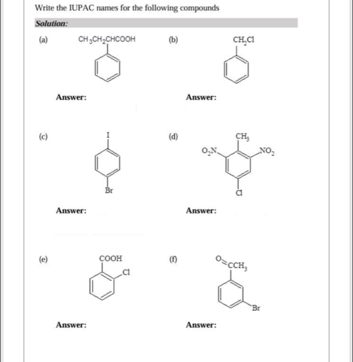 Write the IUPAC names for the following compounds
Solution:
(a) CH_3CH_2CHCOOH (b) CH_2Cl
Answer: Answer:
(c) I (d)
Br
Answer: Answer:
(e) COOH (f) ^Oapprox 3cCH_3
C1
`Br
Answer: Answer: