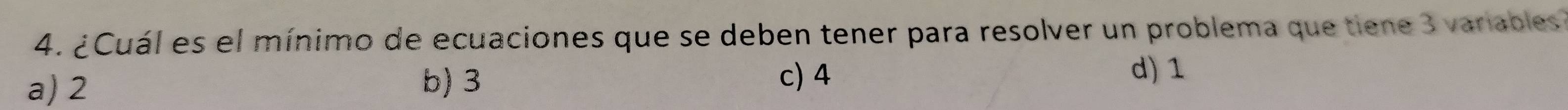 ¿Cuál es el mínimo de ecuaciones que se deben tener para resolver un problema que tiene 3 variables
a) 2 b) 3
c) 4 d) 1