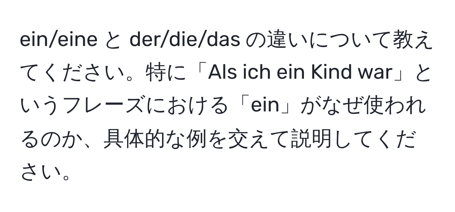 ein/eine と der/die/das の違いについて教えてください。特に「Als ich ein Kind war」というフレーズにおける「ein」がなぜ使われるのか、具体的な例を交えて説明してください。