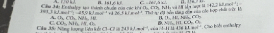 136, 20. 
Cầu 34: Enthalpy tạo thành chuẩn của các khí B. 1ó1, 6 kJ C. −161, 6 kJ và H lần lượt là a142.2kJ.mol^(-1);-
O_2CO_2.
393, 3 kJ.mo l^(-1):-45.9kJ. mol^(-1) v 26.5kJ.mol^(-1) Thử tự độ bền tăng dân của các hợp chết trên là
A. O_3, CO_2, NH_3, HI. B. O_1, HI, NH_1, CO_2
C. CO_2, NH_3, HI, O_3. D. NH_3, H1, CO_2, O_3. 
Cầu 35: Năng lượng liên kết -2-C7 243kJ.mol^(-1). cùa H-Iflid436kJ.mol^(-1). Cho biết enthalpy