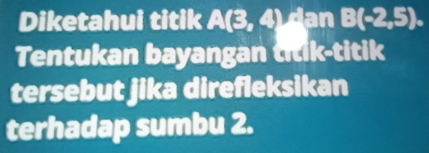 Diketahui titik A(3,4) dan B(-2,5). 
Tentukan bayangan titik-titik 
tersebut jika direfleksikan 
terhadap sumbu 2.