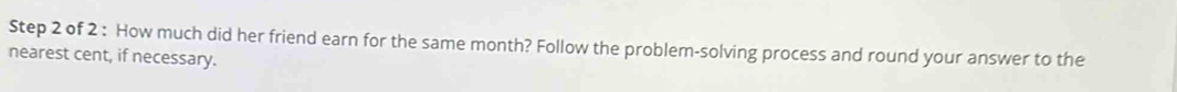 How much did her friend earn for the same month? Follow the problem-solving process and round your answer to the 
nearest cent, if necessary.