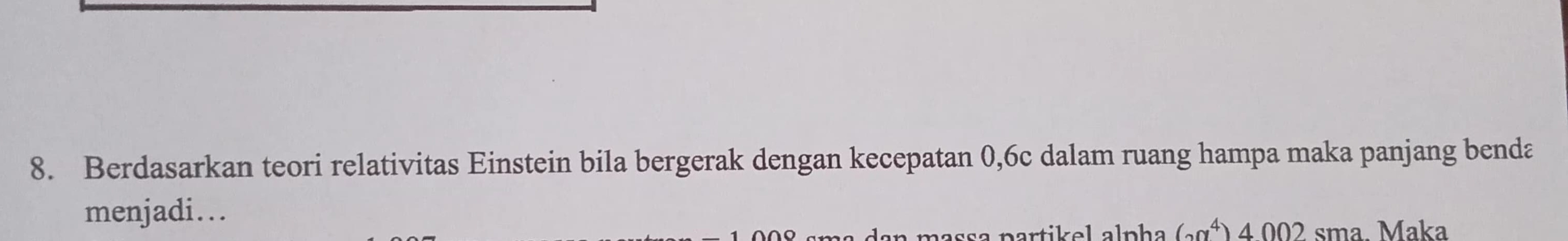 Berdasarkan teori relativitas Einstein bila bergerak dengan kecepatan 0,6c dalam ruang hampa maka panjang benda 
menjadi... 
mɑssa partikel alpha (300^4) 4.002 sma. Maka