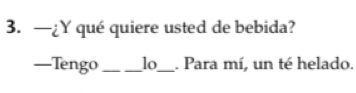 —¿Y qué quiere usted de bebida? 
—Tengo_ 1o._ . Para mí, un té helado.