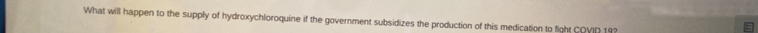 What will happen to the supply of hydroxychloroquine if the government subsidizes the production of this medication to fight COVID 19?