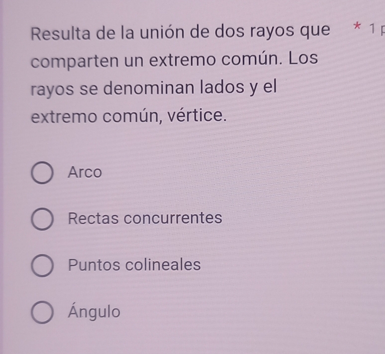 Resulta de la unión de dos rayos que * 1 p
comparten un extremo común. Los
rayos se denominan lados y el
extremo común, vértice.
Arco
Rectas concurrentes
Puntos colineales
Ángulo