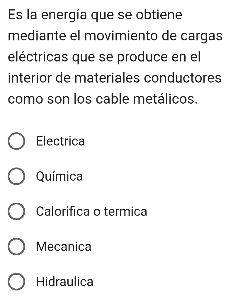 Es la energía que se obtiene
mediante el movimiento de cargas
eléctricas que se produce en el
interior de materiales conductores
como son los cable metálicos.
Electrica
Química
Calorifica o termica
Mecanica
Hidraulica