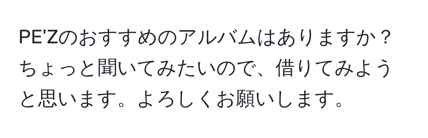 PE'Zのおすすめのアルバムはありますか？ちょっと聞いてみたいので、借りてみようと思います。よろしくお願いします。