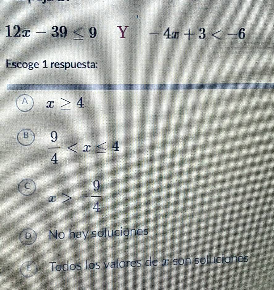 12x-39≤ 9 Y-4x+3
Escoge 1 respuesta:
A x≥ 4
B  9/4 
C x>- 9/4 
D No hay soluciones
Todos los valores de x son soluciones