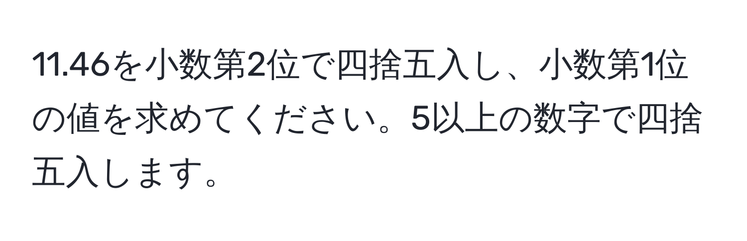 11.46を小数第2位で四捨五入し、小数第1位の値を求めてください。5以上の数字で四捨五入します。