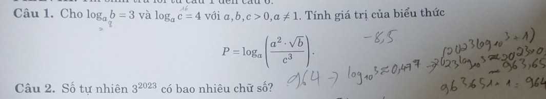 Cho log _ab=3 và log _ac=4 với a, b, c>0, a!= 1. Tính giá trị của biểu thức
P=log _a( a^2· sqrt(b)/c^3 ). 
Câu 2. Số tự nhiên 3^(2023) có bao nhiêu chữ số?