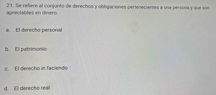 Se refiere al conjunto de derechos y obligaciones pertenecientes a una persona y que son
apreciables en dinero.
a. El derecho personal
b. El patrimonio
c. El derecho in faciendo
d. El derecho real