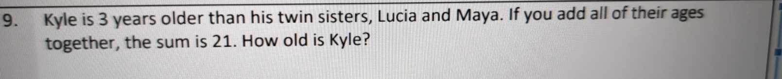 Kyle is 3 years older than his twin sisters, Lucia and Maya. If you add all of their ages 
together, the sum is 21. How old is Kyle?