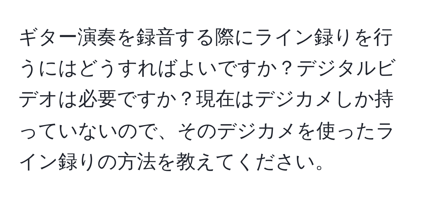 ギター演奏を録音する際にライン録りを行うにはどうすればよいですか？デジタルビデオは必要ですか？現在はデジカメしか持っていないので、そのデジカメを使ったライン録りの方法を教えてください。