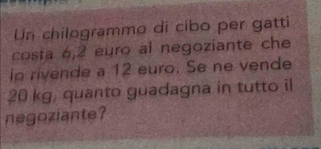 Un chilogrammo di cibo per gatti 
costa 6,2 euro al negoziante che 
lp rivende a 12 euro. Se ne vende
20 kg, quanto guadagna in tutto il 
negoziante?