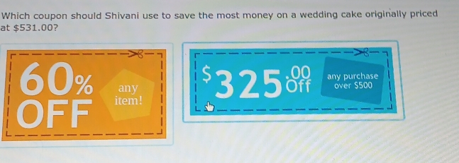 Which coupon should Shivani use to save the most money on a wedding cake originally priced
at $531.00?
7
S
60% any 325 any purchase
over $500
OFF item!