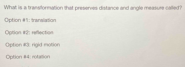 What is a transformation that preserves distance and angle measure called?
Option #1: translation
Option #2: reflection
Option #3: rigid motion
Option #4: rotation