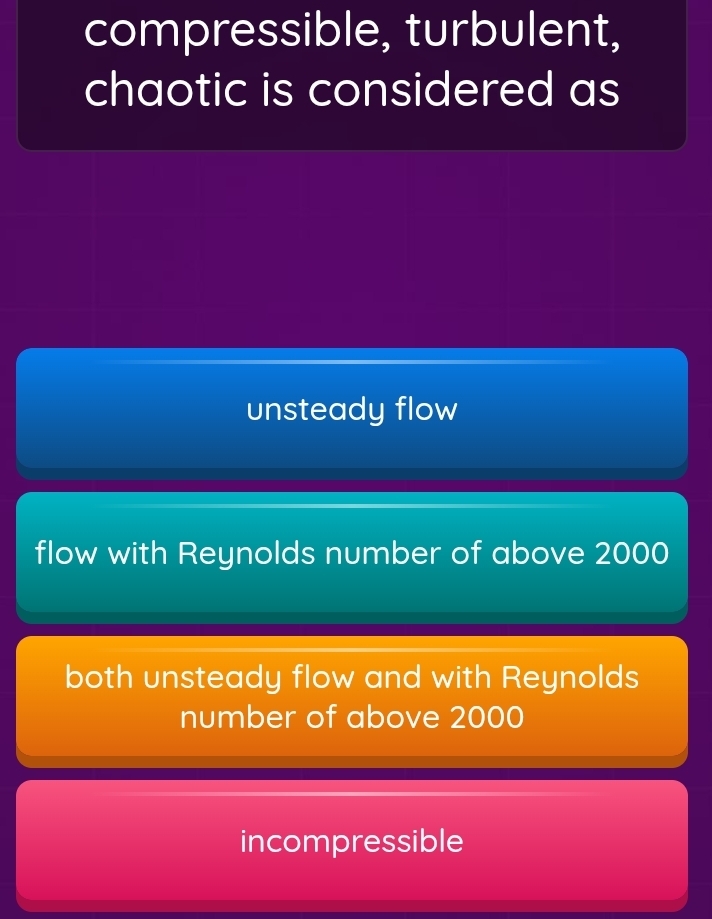 compressible, turbulent,
chaotic is considered as
unsteady flow
flow with Reynolds number of above 2000
both unsteady flow and with Reynolds
number of above 2000
incompressible