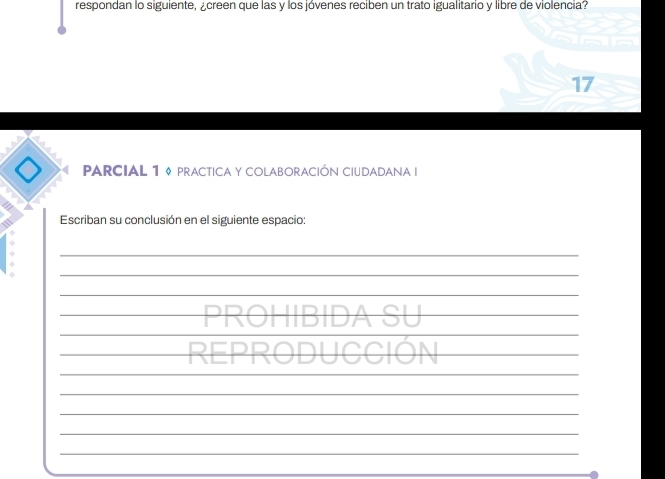 respondan lo siguiente, ¿creen que las y los jóvenes reciben un trato igualitario y libre de violencia? 
17 
parcial 1 9 practica y colaboración ciudadana I 
a 
、 Escriban su conclusión en el siguiente espacio: 
φ 
_ 
_ 
_ 
_ 
_ 
_PROHIBIDA SU_ 
_ 
_REProduccióN_ 
_ 
_ 
_ 
_