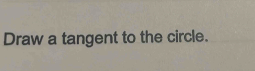 Draw a tangent to the circle.