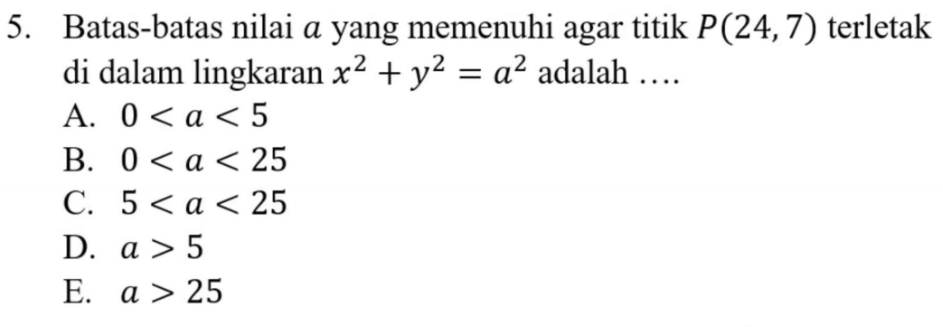 Batas-batas nilai a yang memenuhi agar titik P(24,7) terletak
di dalam lingkaran x^2+y^2=a^2 adalah …
A. 0
B. 0
C. 5
D. a>5
E. a>25