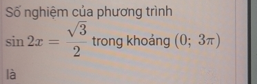 Số nghiệm của phương trình
sin 2x= sqrt(3)/2  trong khoảng (0;3π )
là