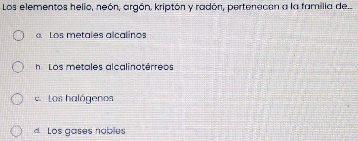 Los elementos helio, neón, argón, kriptón y radón, pertenecen a la familia de...
a. Los metales alcalinos
b. Los metales alcalinotérreos
c. Los halógenos
d. Los gases nobles