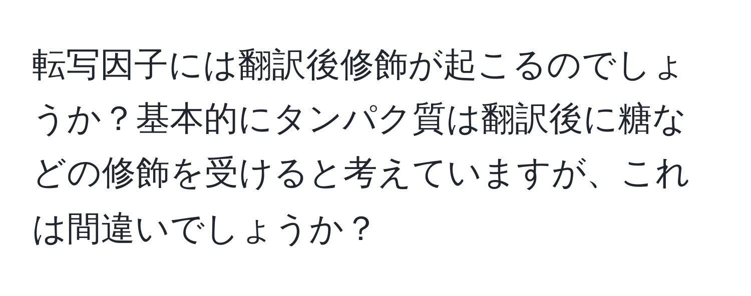 転写因子には翻訳後修飾が起こるのでしょうか？基本的にタンパク質は翻訳後に糖などの修飾を受けると考えていますが、これは間違いでしょうか？