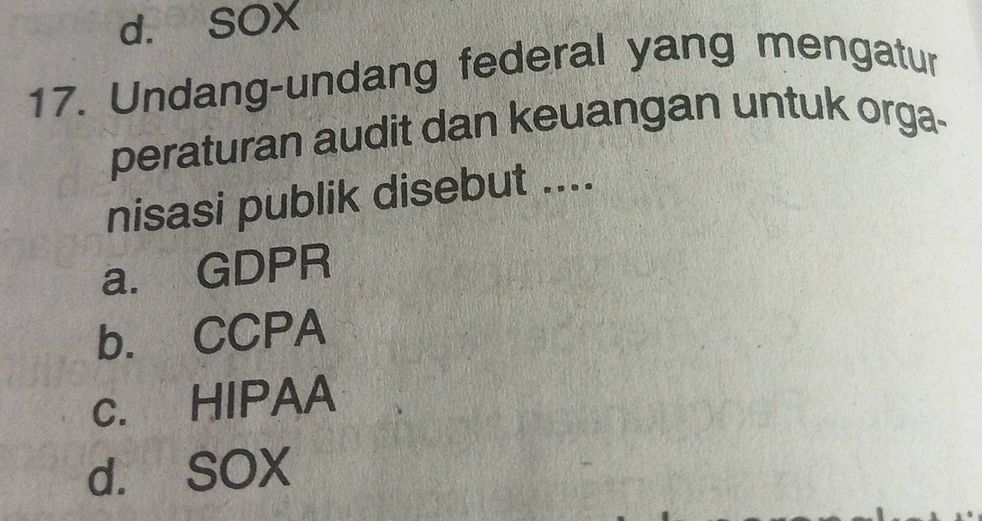 d. SOX
17. Undang-undang federal yang mengatur
peraturan audit dan keuangan untuk orga-
nisasi publik disebut ....
a. GDPR
b. CCPA
c. HIPAA
d. SOX