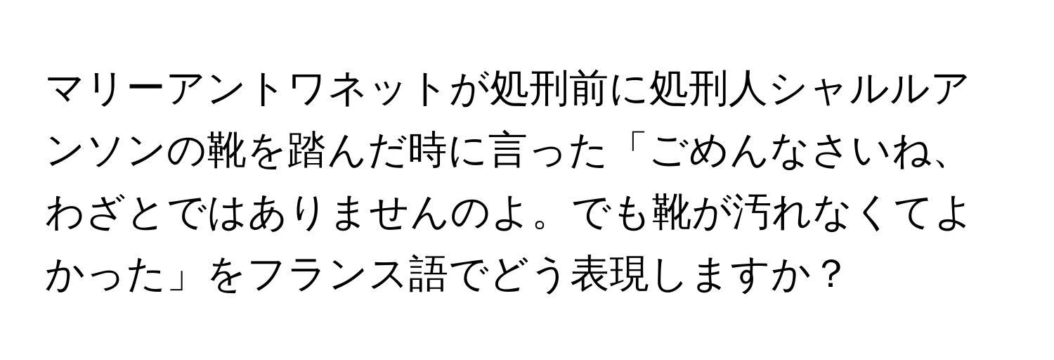 マリーアントワネットが処刑前に処刑人シャルルアンソンの靴を踏んだ時に言った「ごめんなさいね、わざとではありませんのよ。でも靴が汚れなくてよかった」をフランス語でどう表現しますか？