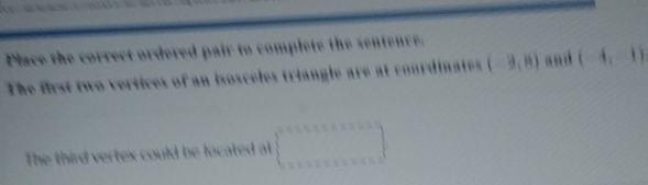 Place the correct ordered pair to complete the sentence. 
The first two vertices of an isosceles triangle are at coordinates (-2,8) (-4,-1)
The third vertex could be located at □