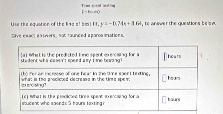 Time spent texting
t_4 y=-0.74x+8.64 , to answer the questions below. 
Give exact answers, not rounded approximations.