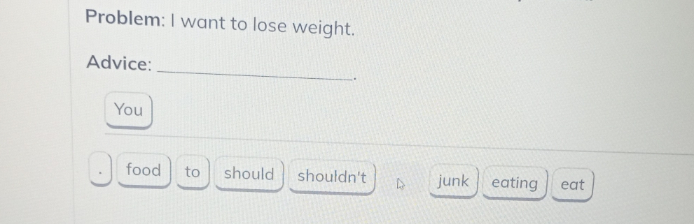 Problem: I want to lose weight. 
_ 
Advice: 
. 
You 
food to should shouldn't junk eating eat